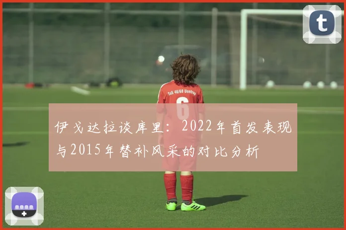 伊戈达拉谈库里：2022年首发表现与2015年替补风采的对比分析