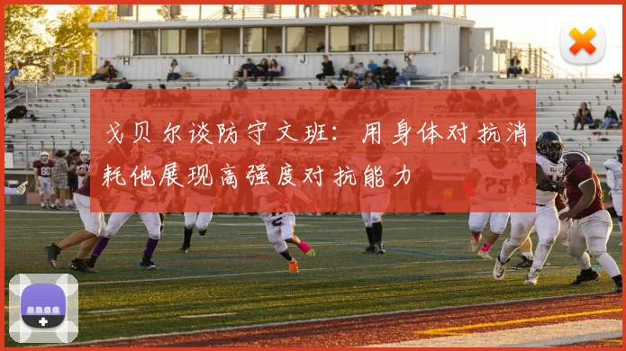 戈贝尔谈防守文班：用身体对抗消耗他展现高强度对抗能力