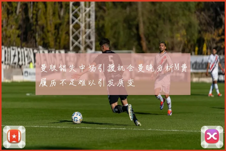 曼联错失中场引援机会曼晚分析M费履历不足难以引发质变
