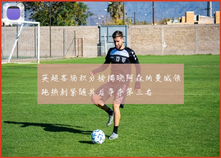 英超客场积分榜揭晓阿森纳曼城领跑热刺紧随其后争夺第三名