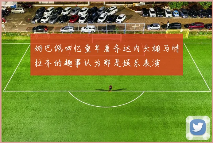 姆巴佩回忆童年看齐达内头槌马特拉齐的趣事认为那是娱乐表演