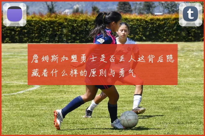 詹姆斯加盟勇士是否丢人这背后隐藏着什么样的原则与勇气
