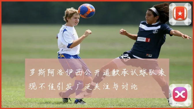 罗斯阿洛伊西公开道歉承认球队表现不佳引发广泛关注与讨论
