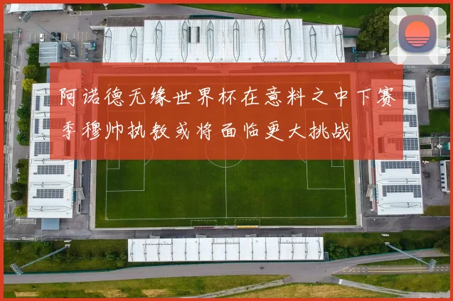 阿诺德无缘世界杯在意料之中下赛季穆帅执教或将面临更大挑战
