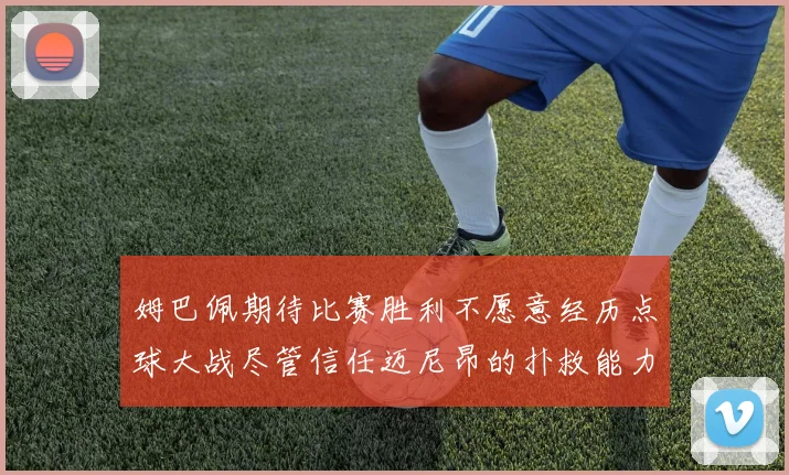 姆巴佩期待比赛胜利不愿意经历点球大战尽管信任迈尼昂的扑救能力