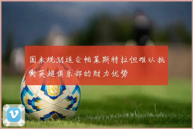 国米规划适合帕莱斯特拉但难以抗衡英超俱乐部的财力优势