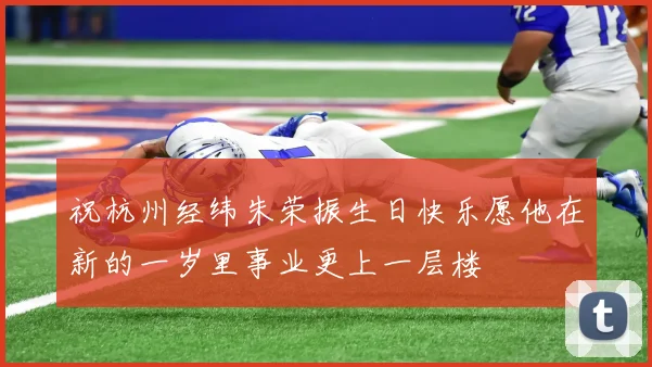 祝杭州经纬朱荣振生日快乐愿他在新的一岁里事业更上一层楼