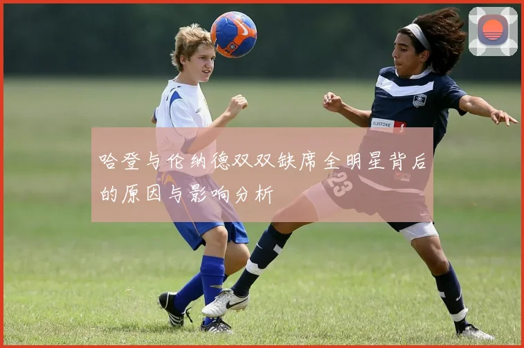 哈登与伦纳德双双缺席全明星背后的原因与影响分析