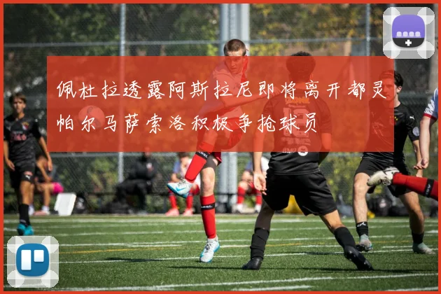 佩杜拉透露阿斯拉尼即将离开都灵帕尔马萨索洛积极争抢球员