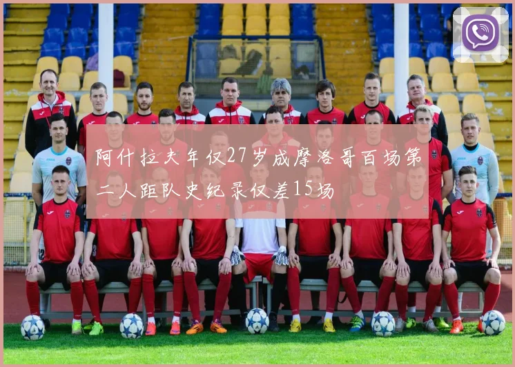 阿什拉夫年仅27岁成摩洛哥百场第二人距队史纪录仅差15场
