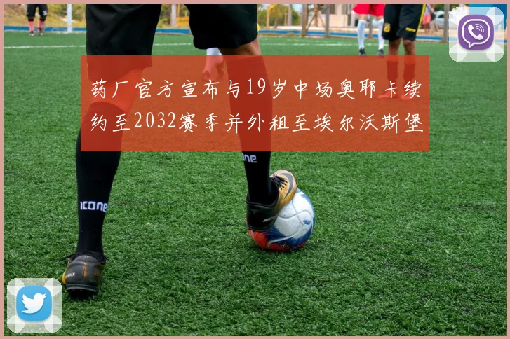 药厂官方宣布与19岁中场奥耶卡续约至2032赛季并外租至埃尔沃斯堡