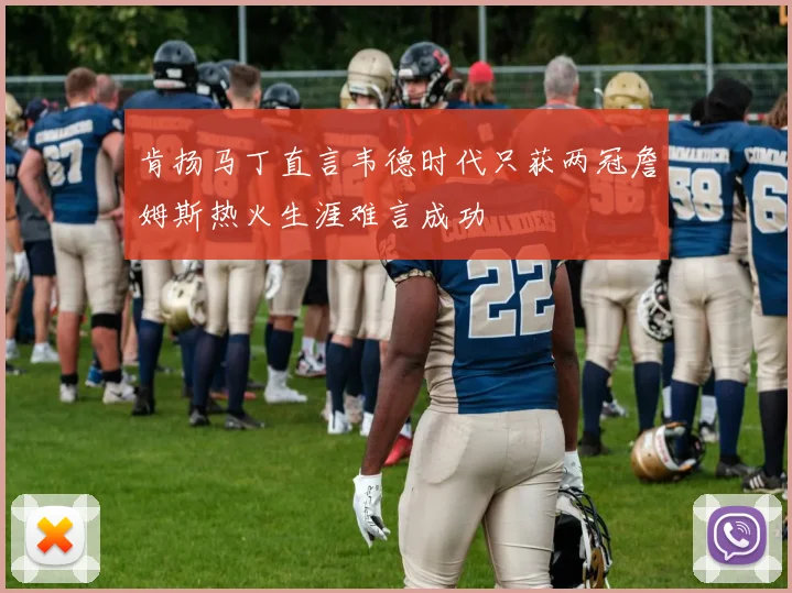 肯扬马丁直言韦德时代只获两冠詹姆斯热火生涯难言成功