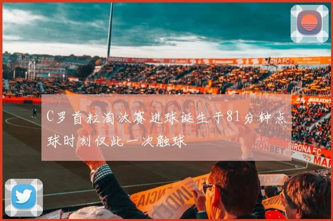 C罗首粒淘汰赛进球诞生于81分钟点球时刻仅此一次触球