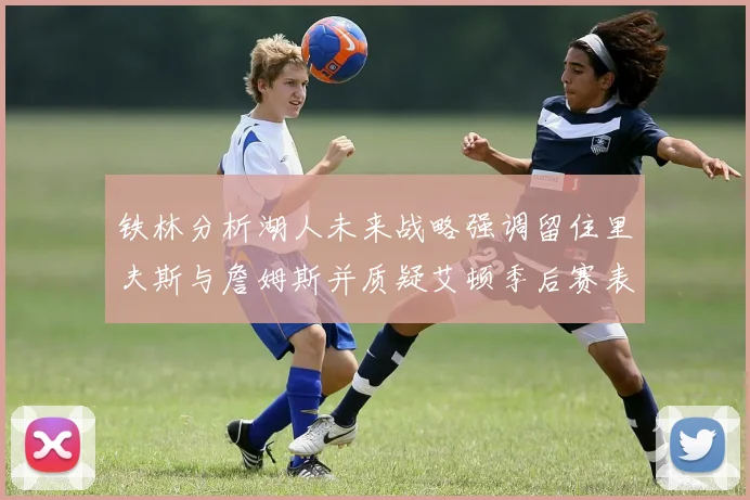 铁林分析湖人未来战略强调留住里夫斯与詹姆斯并质疑艾顿季后赛表现