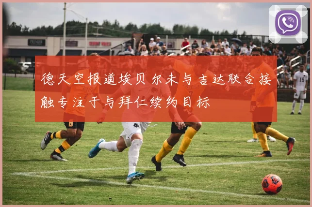 德天空报道埃贝尔未与吉达联合接触专注于与拜仁续约目标