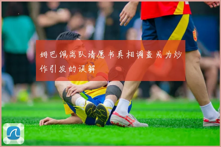 姆巴佩离队请愿书真相调查或为炒作引发的误解