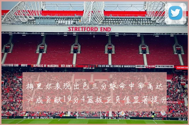 梅里尔表现出色三分球命中率高达六成贡献19分4篮板正负值显著提升