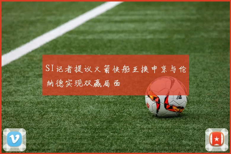 SI记者提议火箭快船互换申京与伦纳德实现双赢局面