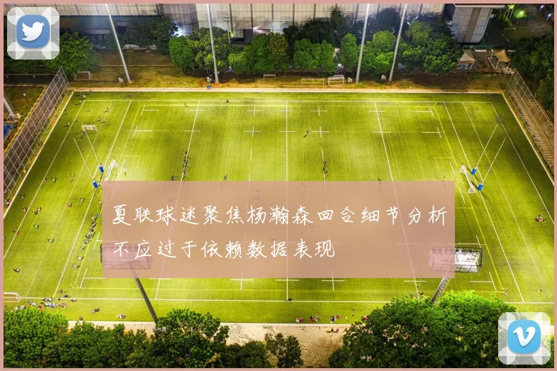 夏联球迷聚焦杨瀚森回合细节分析不应过于依赖数据表现