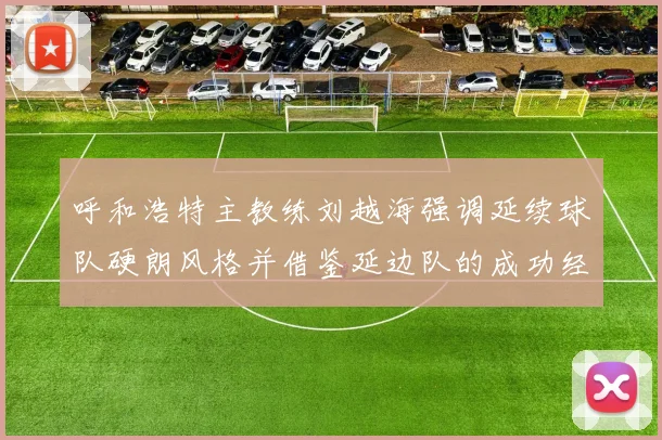 呼和浩特主教练刘越海强调延续球队硬朗风格并借鉴延边队的成功经验