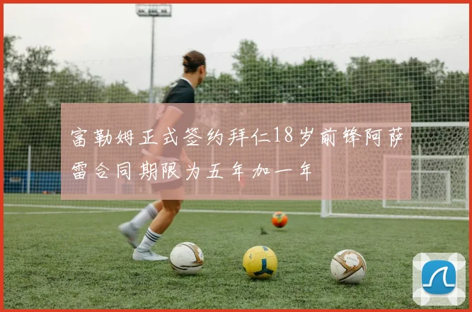 富勒姆正式签约拜仁18岁前锋阿萨雷合同期限为五年加一年