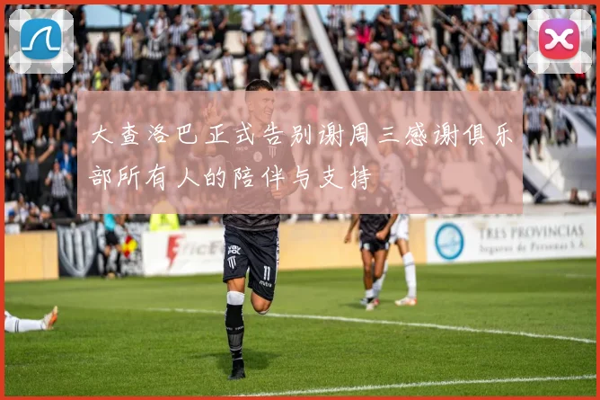 大查洛巴正式告别谢周三感谢俱乐部所有人的陪伴与支持
