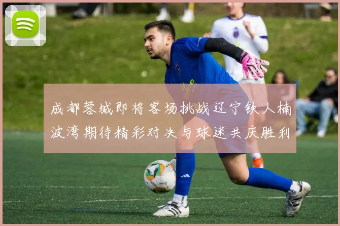 成都蓉城即将客场挑战辽宁铁人楠波湾期待精彩对决与球迷共庆胜利