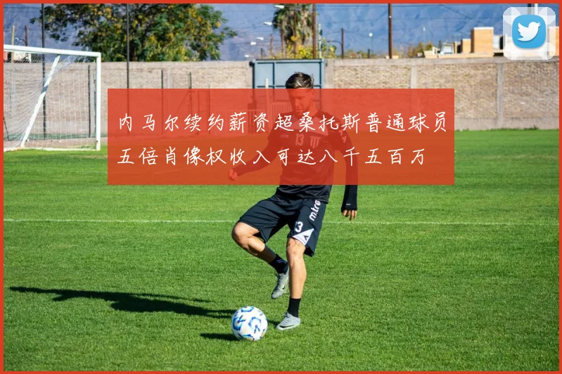 内马尔续约薪资超桑托斯普通球员五倍肖像权收入可达八千五百万