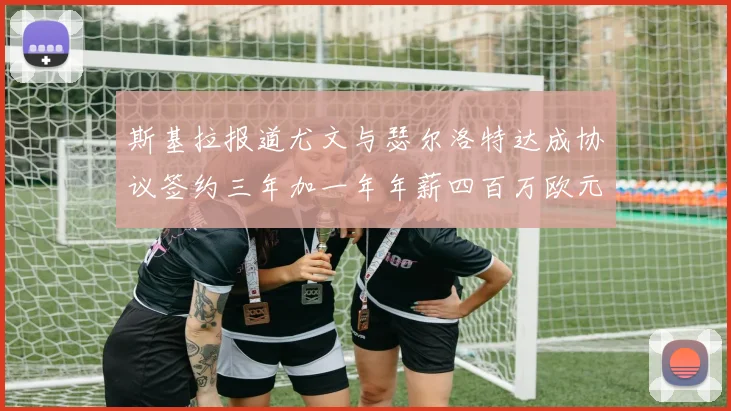 斯基拉报道尤文与瑟尔洛特达成协议签约三年加一年年薪四百万欧元