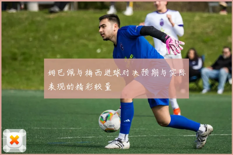 姆巴佩与梅西进球对决预期与实际表现的精彩较量