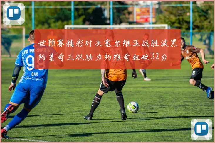 世预赛精彩对决塞尔维亚战胜波黑约基奇三双助力约维奇狂砍32分