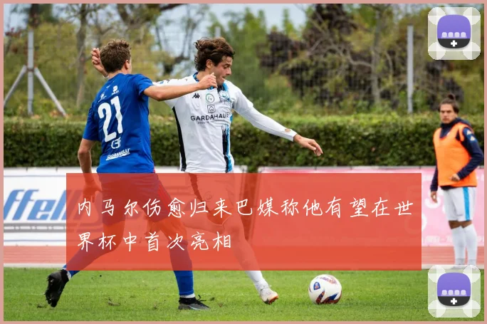 内马尔伤愈归来巴媒称他有望在世界杯中首次亮相