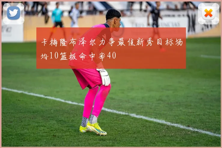 卡梅隆布泽尔力争最佳新秀目标场均10篮板命中率40